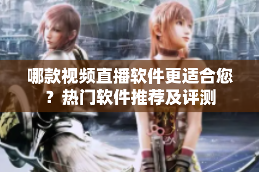 哪款視頻直播軟件更適合您？熱門軟件推薦及評測