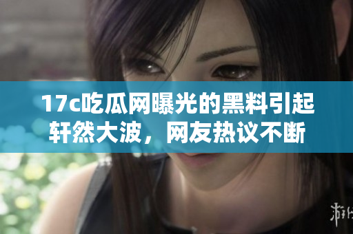 17c吃瓜網(wǎng)曝光的黑料引起軒然大波，網(wǎng)友熱議不斷