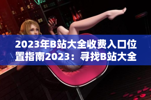 2023年B站大全收費入口位置指南2023：尋找B站大全收費入口的專業(yè)指南
