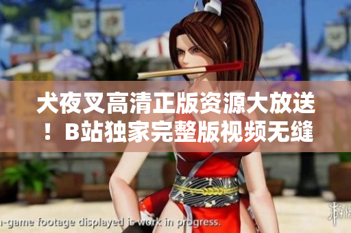 犬夜叉高清正版資源大放送！B站獨家完整版視頻無縫觀賞，歡迎追劇！