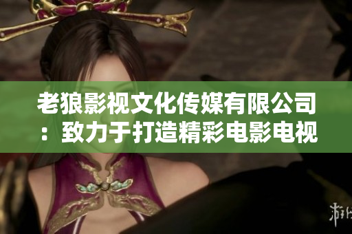 老狼影視文化傳媒有限公司：致力于打造精彩電影電視作品
