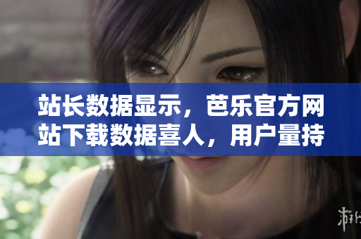 站長數(shù)據(jù)顯示，芭樂官方網(wǎng)站下載數(shù)據(jù)喜人，用戶量持續(xù)攀升