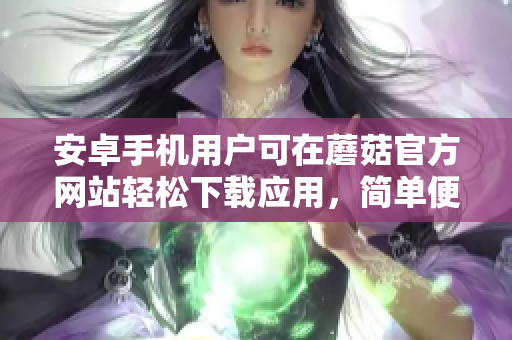 安卓手機(jī)用戶可在蘑菇官方網(wǎng)站輕松下載應(yīng)用，簡單便捷的入口服務(wù)