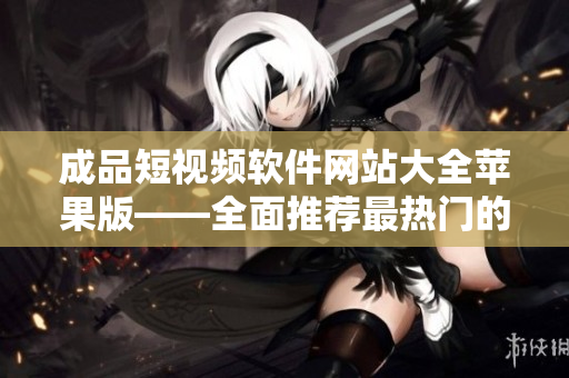 成品短視頻軟件網(wǎng)站大全蘋果版——全面推薦最熱門的蘋果手機(jī)短視頻編輯制作軟件平臺
