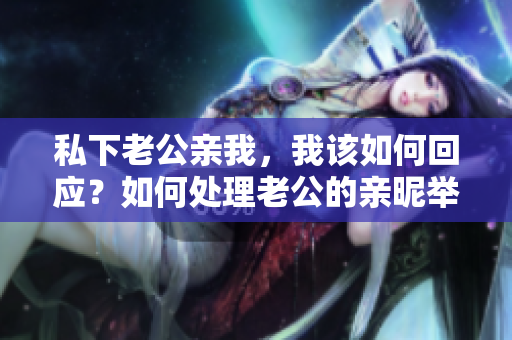 私下老公親我，我該如何回應(yīng)？如何處理老公的親昵舉動(dòng)？