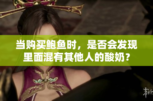 當(dāng)購買鮑魚時，是否會發(fā)現(xiàn)里面混有其他人的酸奶？
