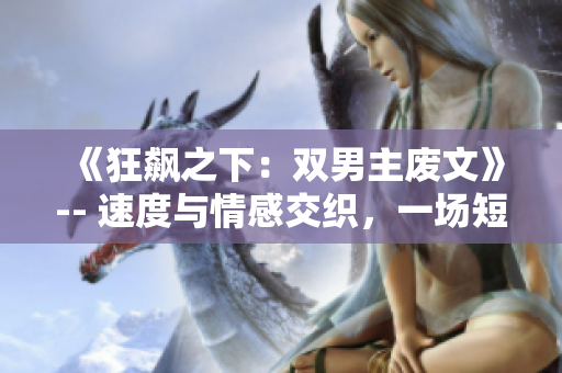 《狂飆之下：雙男主廢文》-- 速度與情感交織，一場(chǎng)短篇小說(shuō)揭開雙男主的離奇命運(yùn)。