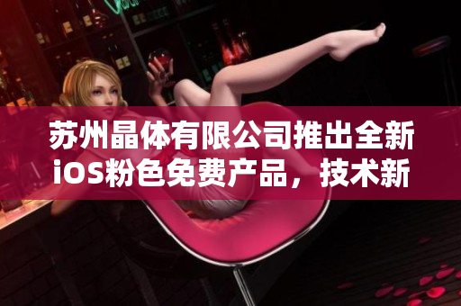 蘇州晶體有限公司推出全新iOS粉色免費(fèi)產(chǎn)品，技術(shù)新穎、設(shè)計(jì)獨(dú)特，助您輕松體驗(yàn)新生活