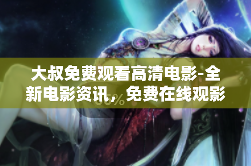 大叔免費(fèi)觀看高清電影-全新電影資訊，免費(fèi)在線觀影，高清無(wú)需下載