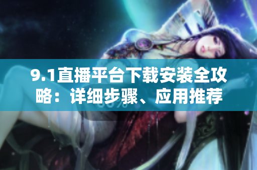 9.1直播平臺下載安裝全攻略：詳細(xì)步驟、應(yīng)用推薦