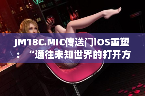 JM18C.MIC傳送門iOS重塑：“通往未知世界的打開方式”