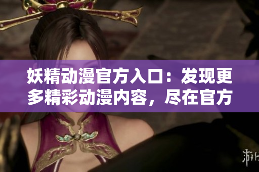妖精動漫官方入口：發(fā)現(xiàn)更多精彩動漫內(nèi)容，盡在官方登錄頁面！