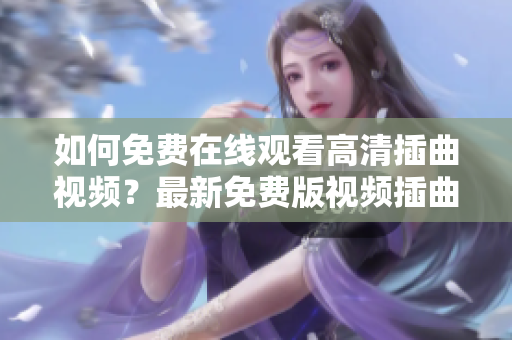 如何免費在線觀看高清插曲視頻？最新免費版視頻插曲在線觀看。