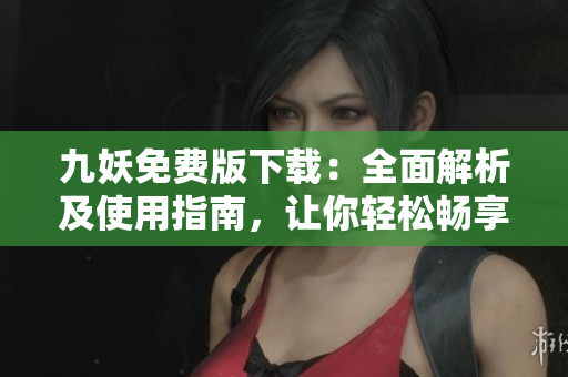 九妖免費(fèi)版下載：全面解析及使用指南，讓你輕松暢享資源共享平臺
