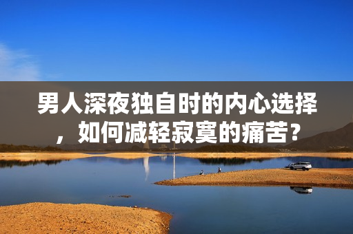 男人深夜獨(dú)自時(shí)的內(nèi)心選擇，如何減輕寂寞的痛苦？