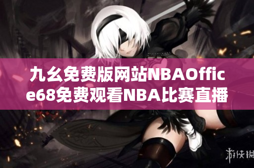 九幺免費版網(wǎng)站NBAOffice68免費觀看NBA比賽直播，實時更新比賽戰(zhàn)況及球員資訊