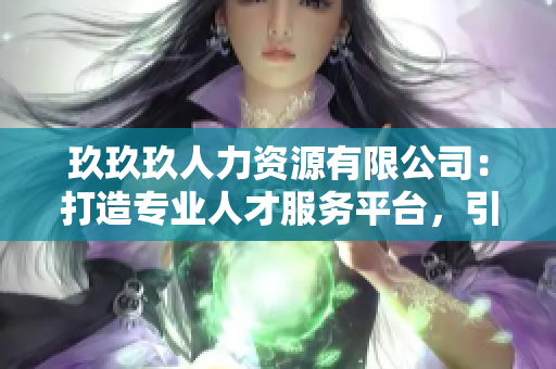 玖玖玖人力資源有限公司：打造專業(yè)人才服務(wù)平臺，引領(lǐng)行業(yè)發(fā)展