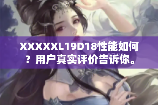 XXXXXL19D18性能如何？用戶真實評價告訴你。