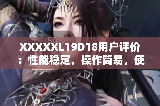 XXXXXL19D18用戶評(píng)價(jià)：性能穩(wěn)定，操作簡(jiǎn)易，使用體驗(yàn)好