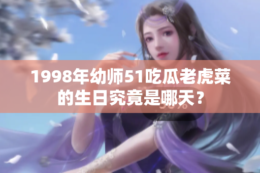 1998年幼師51吃瓜老虎菜的生日究竟是哪天？