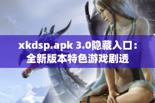 xkdsp.apk 3.0隱藏入口：全新版本特色游戲劇透