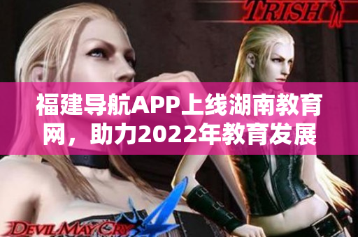 福建導(dǎo)航APP上線湖南教育網(wǎng)，助力2022年教育發(fā)展