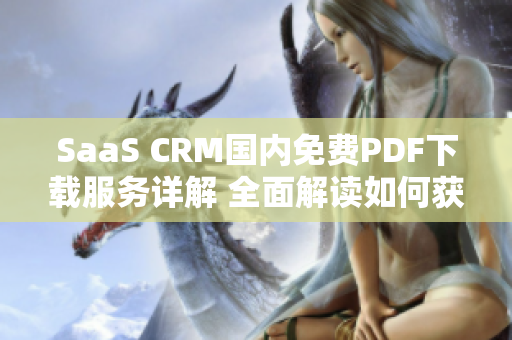 SaaS CRM國(guó)內(nèi)免費(fèi)PDF下載服務(wù)詳解 全面解讀如何獲取免費(fèi)PDF文件