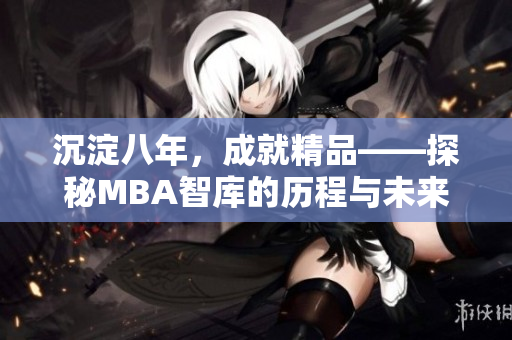 沉淀八年，成就精品——探秘MBA智庫的歷程與未來發(fā)展
