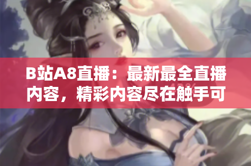 B站A8直播：最新最全直播內容，精彩內容盡在觸手可及
