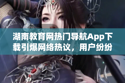 湖南教育網(wǎng)熱門導(dǎo)航App下載引爆網(wǎng)絡(luò)熱議，用戶紛紛稱贊其便捷功能