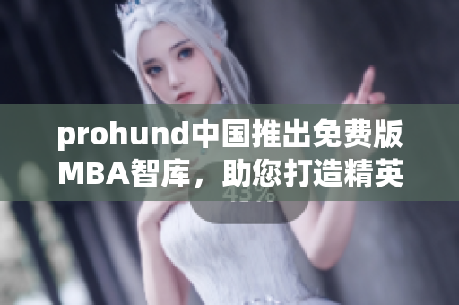 prohund中國推出免費版MBA智庫，助您打造精英之路