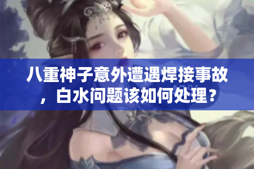 八重神子意外遭遇焊接事故，白水問題該如何處理？