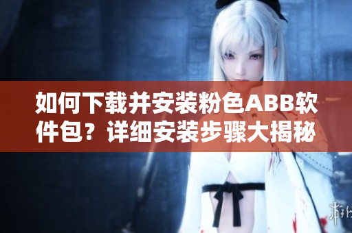 如何下載并安裝粉色ABB軟件包？詳細安裝步驟大揭秘
