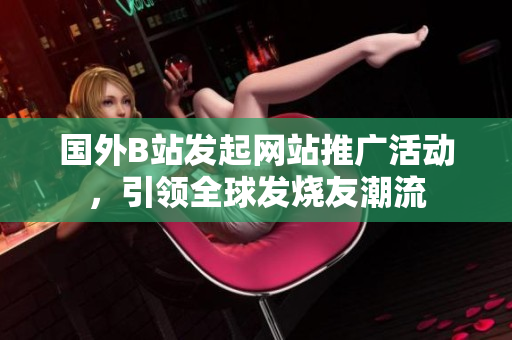 國(guó)外B站發(fā)起網(wǎng)站推廣活動(dòng)，引領(lǐng)全球發(fā)燒友潮流