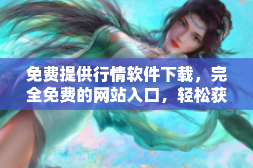 免費(fèi)提供行情軟件下載，完全免費(fèi)的網(wǎng)站入口，輕松獲取行情軟件