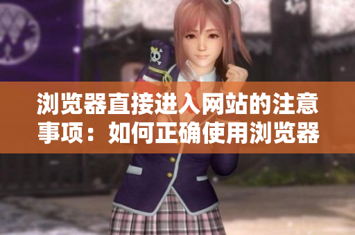 瀏覽器直接進(jìn)入網(wǎng)站的注意事項(xiàng)：如何正確使用瀏覽器直接打開(kāi)網(wǎng)站避免不必要的問(wèn)題