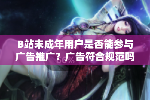 B站未成年用戶(hù)是否能參與廣告推廣？廣告符合規(guī)范嗎？