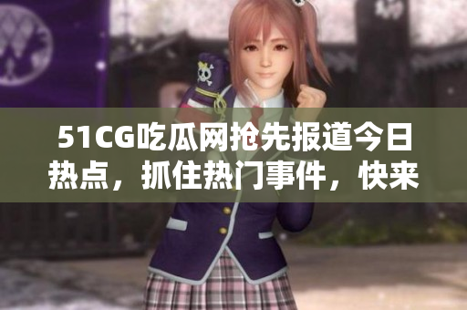 51CG吃瓜網(wǎng)搶先報(bào)道今日熱點(diǎn)，抓住熱門事件，快來圍觀!