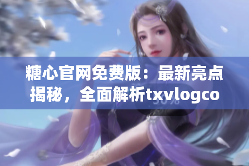 糖心官網(wǎng)免費(fèi)版：最新亮點(diǎn)揭秘，全面解析txvlogcom讓你擁有全新體驗(yàn)