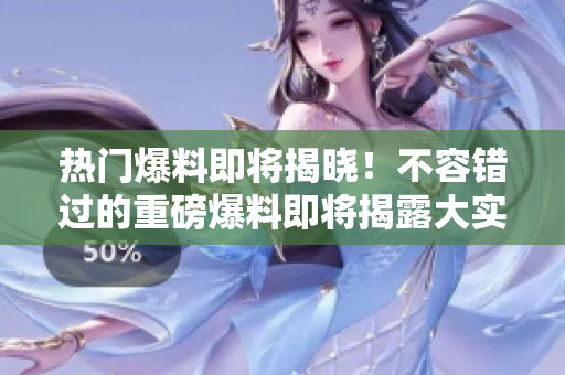 熱門(mén)爆料即將揭曉！不容錯(cuò)過(guò)的重磅爆料即將揭露大實(shí)話(huà)
