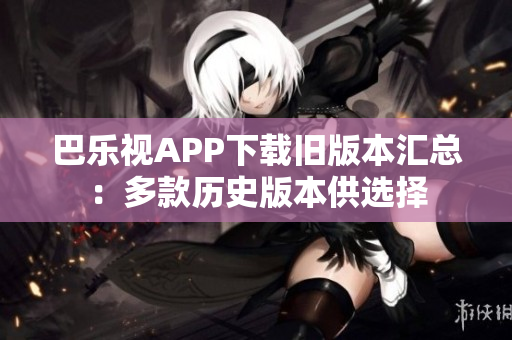 巴樂(lè)視APP下載舊版本匯總：多款歷史版本供選擇