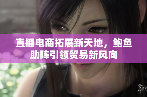 直播電商拓展新天地，鮑魚助陣引領(lǐng)貿(mào)易新風(fēng)向