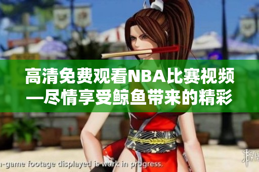 高清免費(fèi)觀看NBA比賽視頻—盡情享受鯨魚帶來的精彩！