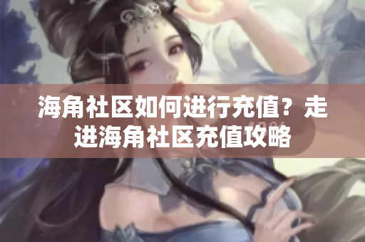 海角社區(qū)如何進(jìn)行充值？走進(jìn)海角社區(qū)充值攻略