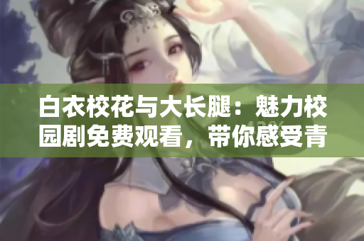 白衣?；ㄅc大長腿：魅力校園劇免費觀看，帶你感受青春活力