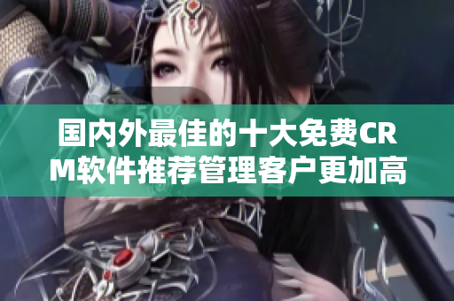 國內(nèi)外最佳的十大免費CRM軟件推薦管理客戶更加高效