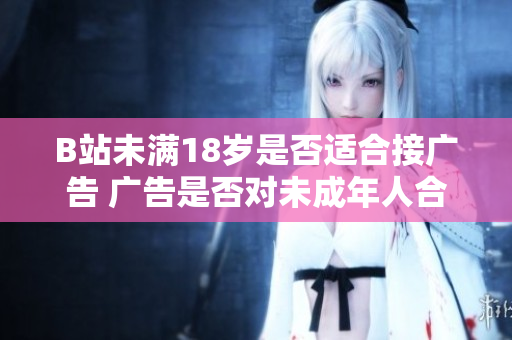 B站未滿18歲是否適合接廣告 廣告是否對(duì)未成年人合適