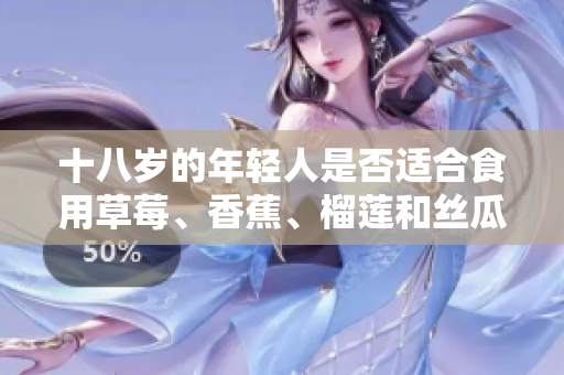 十八歲的年輕人是否適合食用草莓、香蕉、榴蓮和絲瓜？