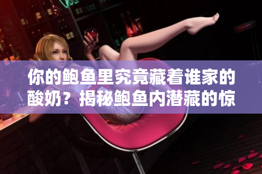 你的鮑魚里究竟藏著誰家的酸奶？揭秘鮑魚內(nèi)潛藏的驚人秘密