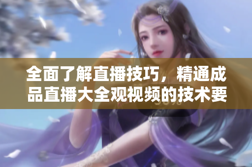 全面了解直播技巧，精通成品直播大全觀視頻的技術(shù)要點